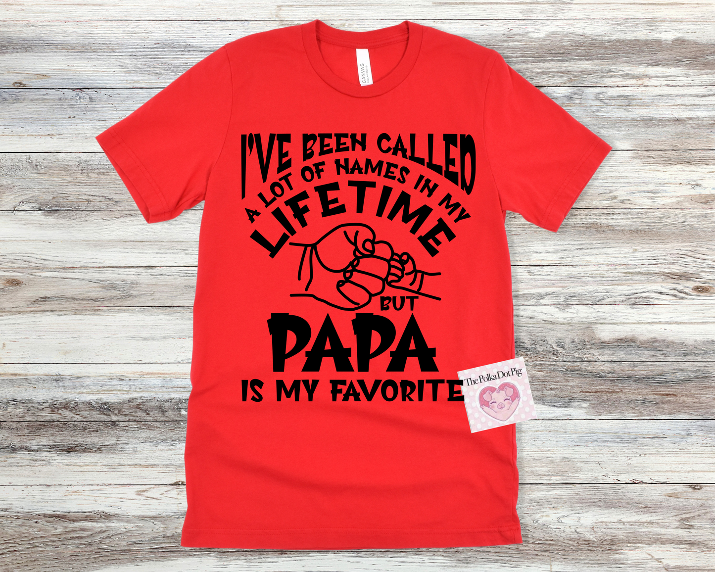 I'VE BEEN CALLED A LOT OF NAMES IN MY LIFETIME BUT PAPA IS MY FAVORITE SHIRT